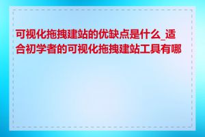 可视化拖拽建站的优缺点是什么_适合初学者的可视化拖拽建站工具有哪些