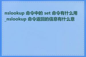 nslookup 命令中的 set 命令有什么用_nslookup 命令返回的信息有什么意义
