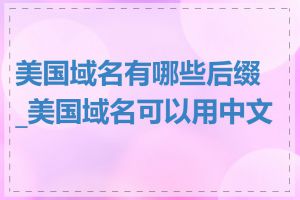 美国域名有哪些后缀_美国域名可以用中文吗