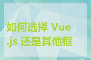 如何选择 Vue.js 还是其他框架
