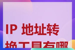 IP 地址转换工具有哪些