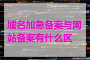 域名加急备案与网站备案有什么区别