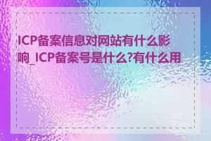 ICP备案信息对网站有什么影响_ICP备案号是什么?有什么用处