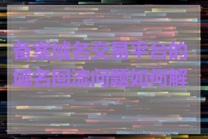 备案域名交易平台的域名回流问题如何解决