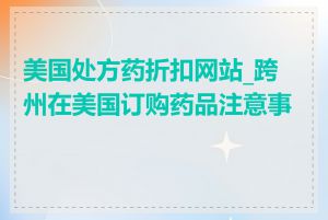 美国处方药折扣网站_跨州在美国订购药品注意事项