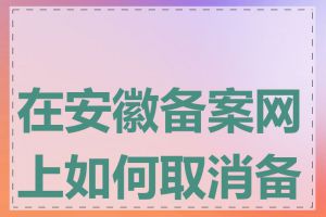 在安徽备案网上如何取消备案
