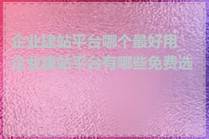 企业建站平台哪个最好用_企业建站平台有哪些免费选择