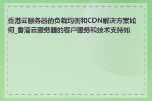 香港云服务器的负载均衡和CDN解决方案如何_香港云服务器的客户服务和技术支持如何