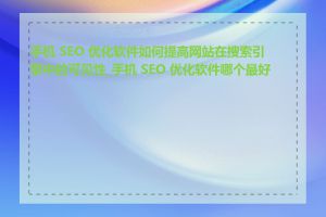 手机 SEO 优化软件如何提高网站在搜索引擎中的可见性_手机 SEO 优化软件哪个最好用