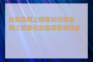 化妆品网上销售如何备案_网上销售化妆品需要哪些条件