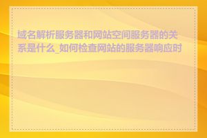 域名解析服务器和网站空间服务器的关系是什么_如何检查网站的服务器响应时间