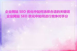 企业网站 SEO 优化中如何选择合适的关键词_企业网站 SEO 优化中如何进行竞争对手分析