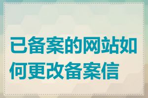 已备案的网站如何更改备案信息