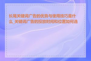 长尾关键词广告的优势与使用技巧是什么_关键词广告的投放时间和位置如何选择