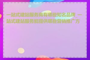 一站式建站服务商有哪些知名品牌_一站式建站服务能提供哪些营销推广方案