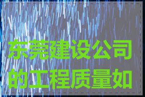 东莞建设公司的工程质量如何