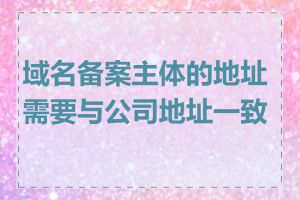 域名备案主体的地址需要与公司地址一致吗