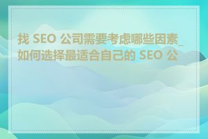 找 SEO 公司需要考虑哪些因素_如何选择最适合自己的 SEO 公司