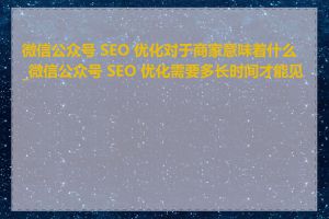 微信公众号 SEO 优化对于商家意味着什么_微信公众号 SEO 优化需要多长时间才能见效