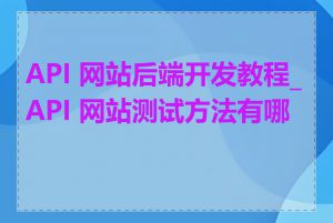 API 网站后端开发教程_API 网站测试方法有哪些