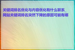 关键词排名优化与内容优化有什么联系_网站关键词排名突然下降的原因可能有哪些