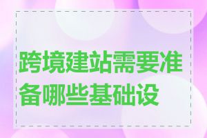 跨境建站需要准备哪些基础设施