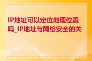 IP地址可以定位地理位置吗_IP地址与网络安全的关系