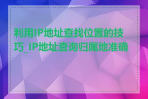 利用IP地址查找位置的技巧_IP地址查询归属地准确吗
