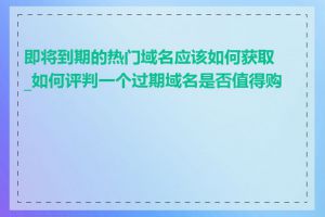 即将到期的热门域名应该如何获取_如何评判一个过期域名是否值得购买