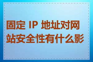 固定 IP 地址对网站安全性有什么影响