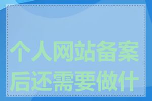 个人网站备案后还需要做什么
