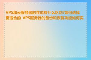 VPS和云服务器的性能有什么区别?如何选择更适合的_VPS服务器的备份和恢复功能如何实现