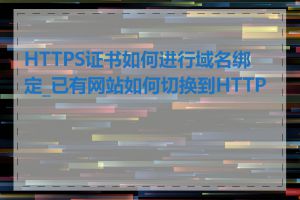 HTTPS证书如何进行域名绑定_已有网站如何切换到HTTPS