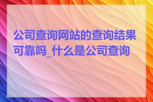 公司查询网站的查询结果可靠吗_什么是公司查询网
