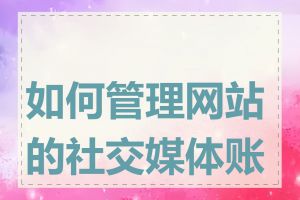 如何管理网站的社交媒体账号