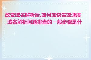 改变域名解析后,如何加快生效速度_域名解析问题排查的一般步骤是什么