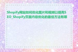 Shopify网站如何优化图片和视频以提高SEO_Shopify页面内容优化的最佳方法有哪些