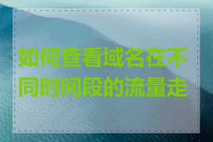 如何查看域名在不同时间段的流量走势