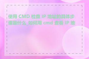 使用 CMD 检查 IP 地址的具体步骤是什么_如何用 cmd 查看 IP 地址