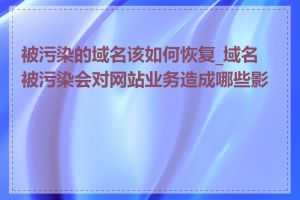 被污染的域名该如何恢复_域名被污染会对网站业务造成哪些影响