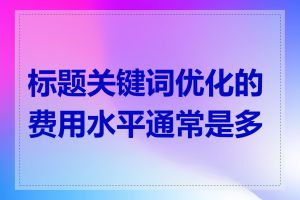 标题关键词优化的费用水平通常是多少