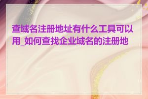 查域名注册地址有什么工具可以用_如何查找企业域名的注册地址
