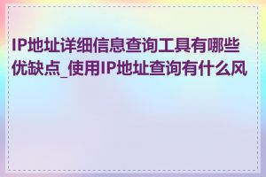 IP地址详细信息查询工具有哪些优缺点_使用IP地址查询有什么风险