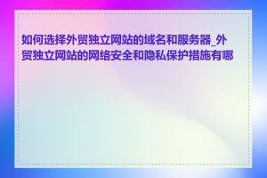 如何选择外贸独立网站的域名和服务器_外贸独立网站的网络安全和隐私保护措施有哪些