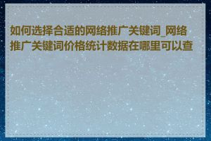 如何选择合适的网络推广关键词_网络推广关键词价格统计数据在哪里可以查询