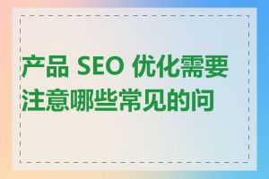产品 SEO 优化需要注意哪些常见的问题
