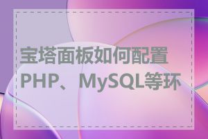 宝塔面板如何配置PHP、MySQL等环境