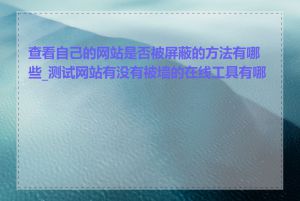查看自己的网站是否被屏蔽的方法有哪些_测试网站有没有被墙的在线工具有哪些
