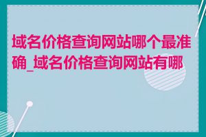 域名价格查询网站哪个最准确_域名价格查询网站有哪些