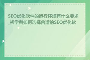 SEO优化软件的运行环境有什么要求_初学者如何选择合适的SEO优化软件